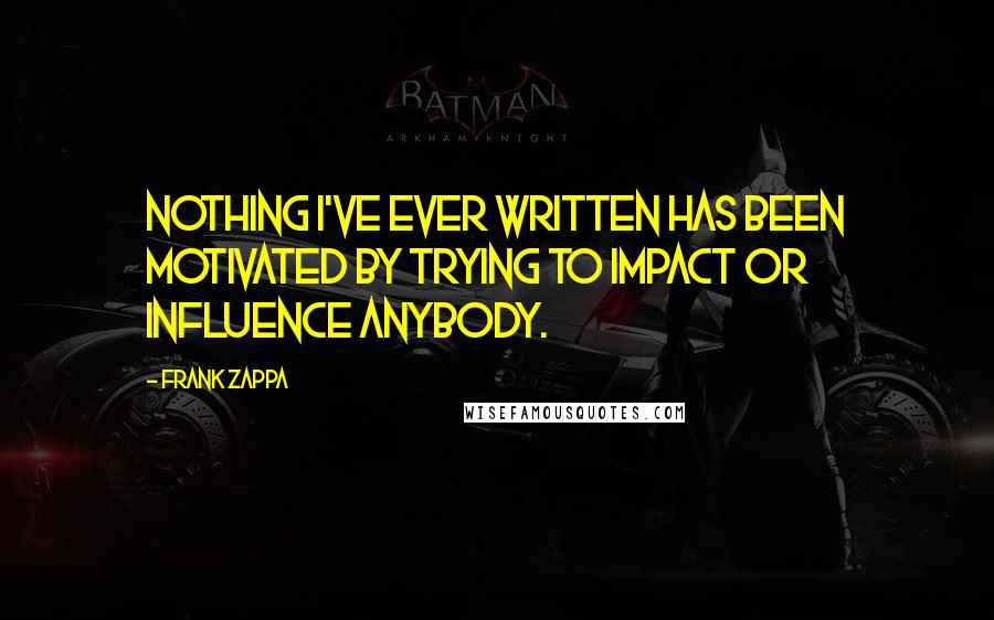 Frank Zappa Quotes: Nothing I've ever written has been motivated by trying to impact or influence anybody.