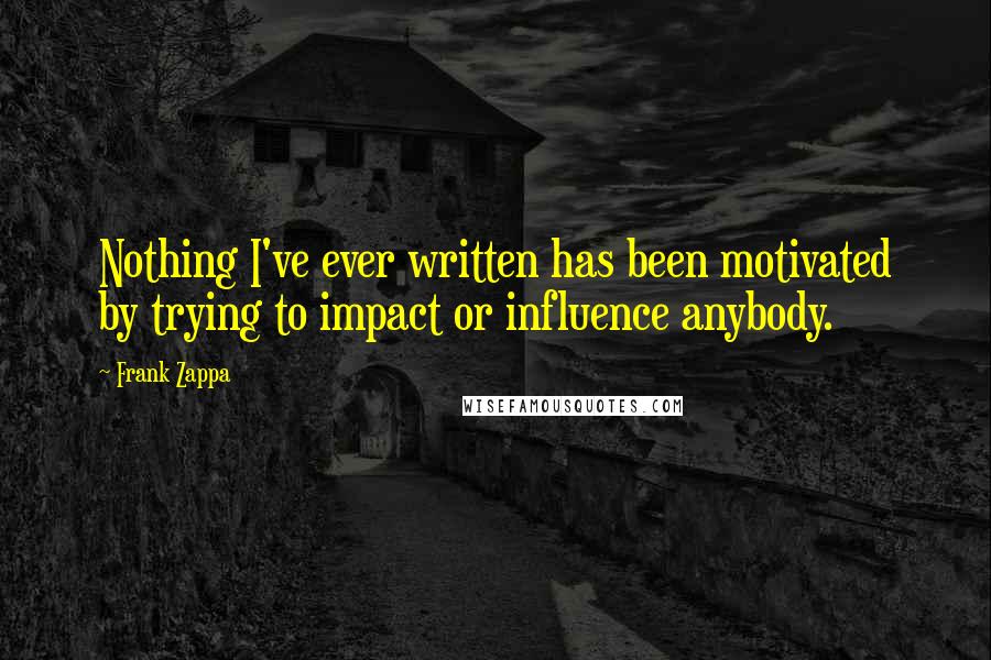 Frank Zappa Quotes: Nothing I've ever written has been motivated by trying to impact or influence anybody.