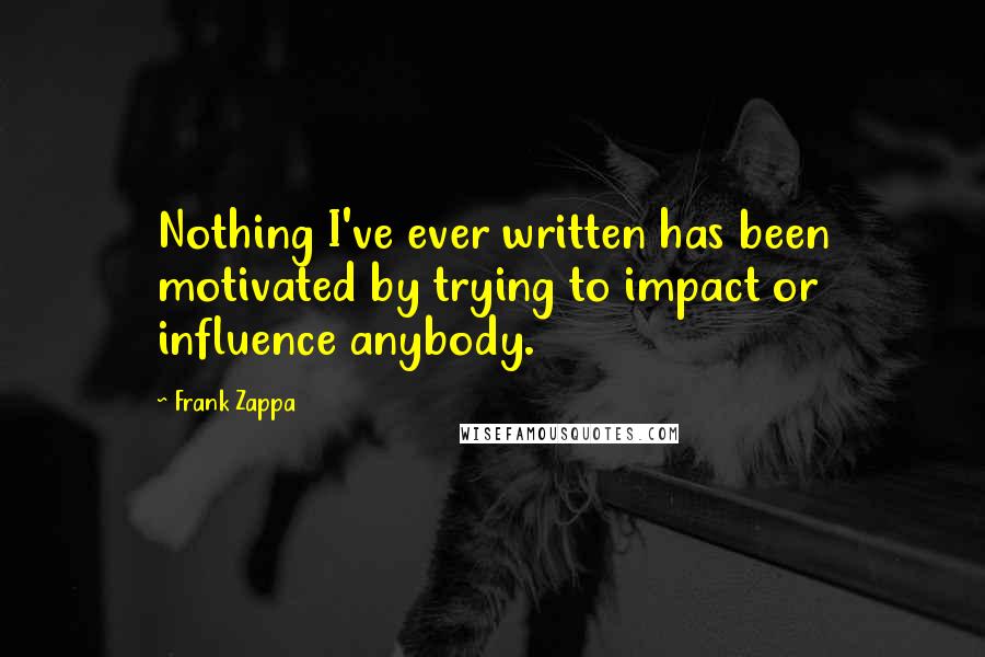 Frank Zappa Quotes: Nothing I've ever written has been motivated by trying to impact or influence anybody.