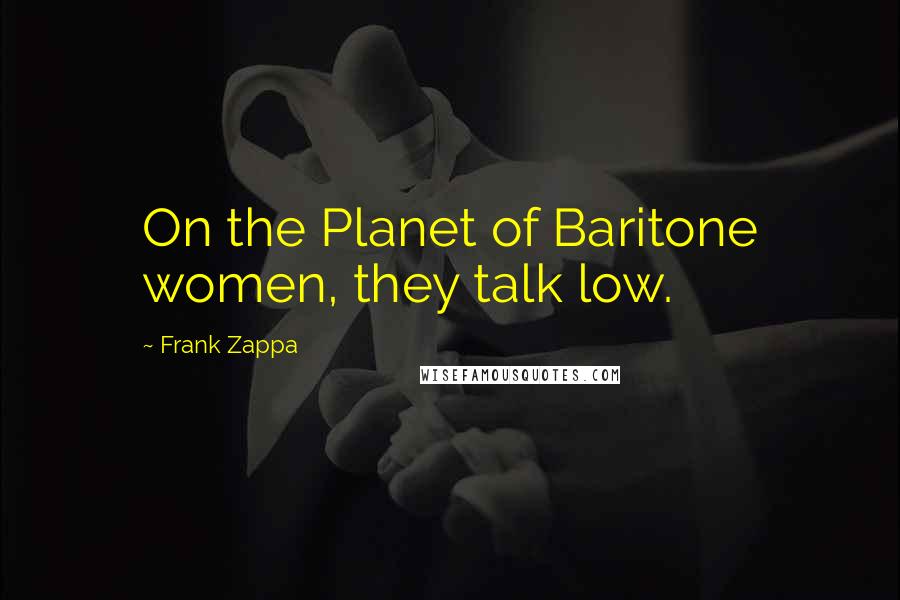 Frank Zappa Quotes: On the Planet of Baritone women, they talk low.