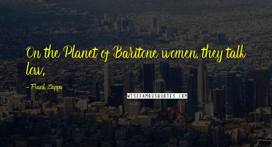 Frank Zappa Quotes: On the Planet of Baritone women, they talk low.