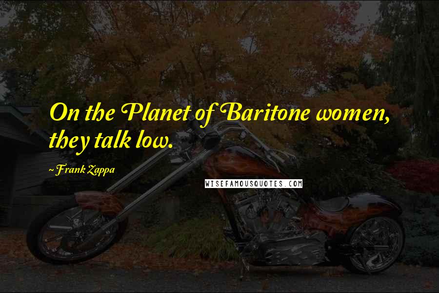 Frank Zappa Quotes: On the Planet of Baritone women, they talk low.