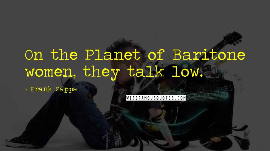 Frank Zappa Quotes: On the Planet of Baritone women, they talk low.