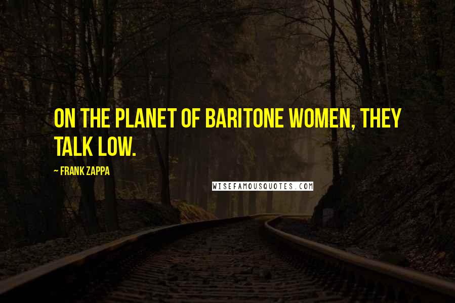 Frank Zappa Quotes: On the Planet of Baritone women, they talk low.