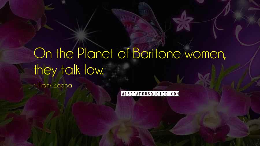 Frank Zappa Quotes: On the Planet of Baritone women, they talk low.