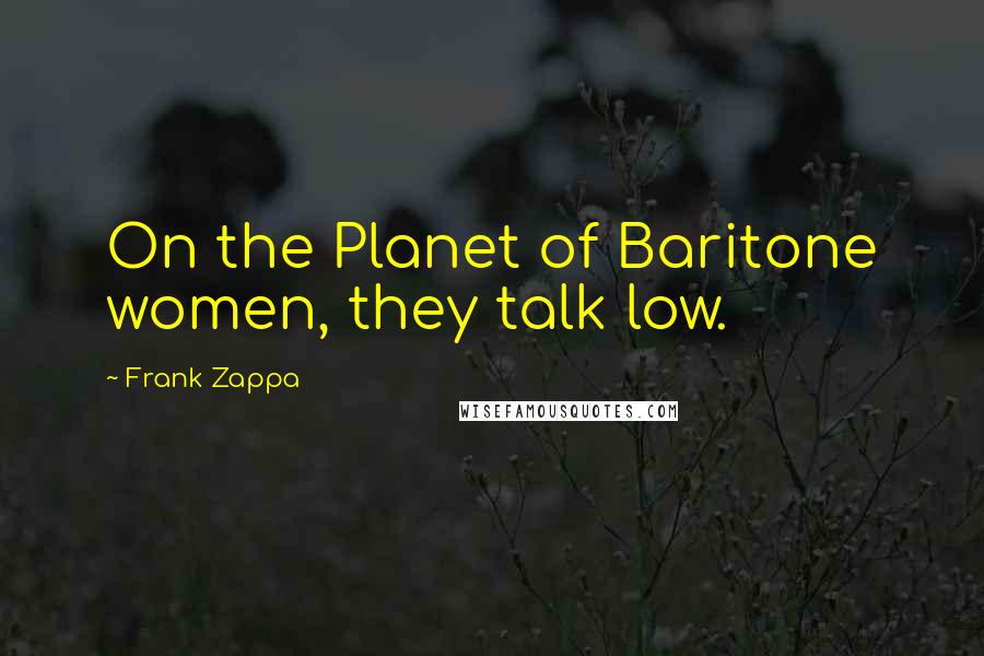 Frank Zappa Quotes: On the Planet of Baritone women, they talk low.