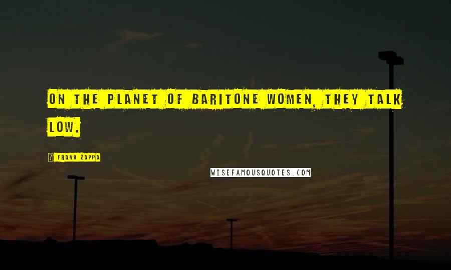 Frank Zappa Quotes: On the Planet of Baritone women, they talk low.