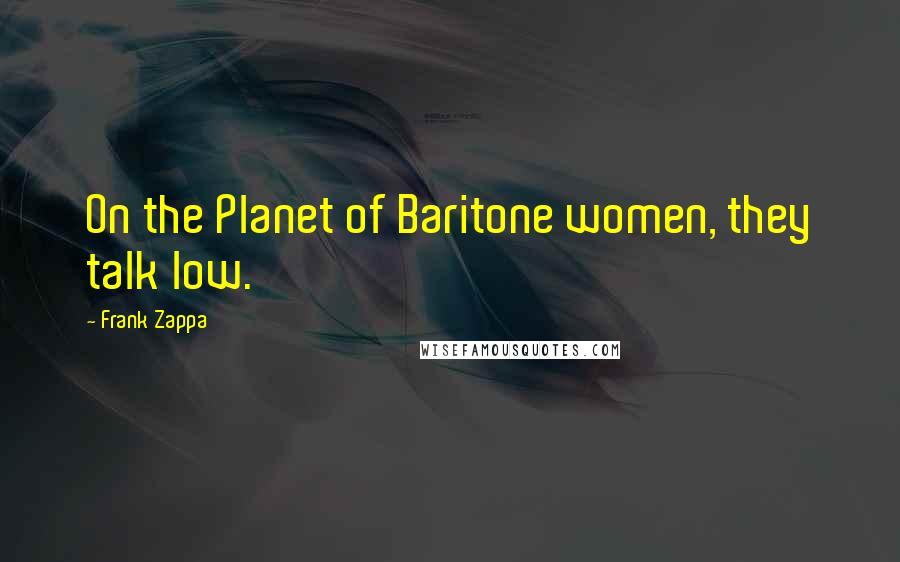 Frank Zappa Quotes: On the Planet of Baritone women, they talk low.