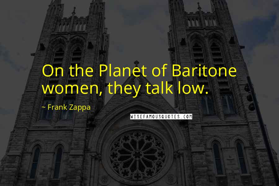 Frank Zappa Quotes: On the Planet of Baritone women, they talk low.