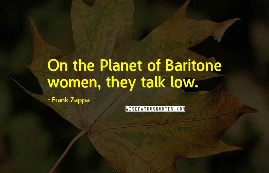 Frank Zappa Quotes: On the Planet of Baritone women, they talk low.
