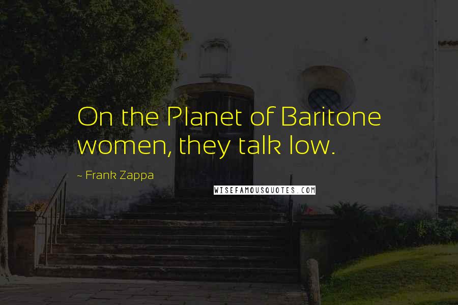 Frank Zappa Quotes: On the Planet of Baritone women, they talk low.