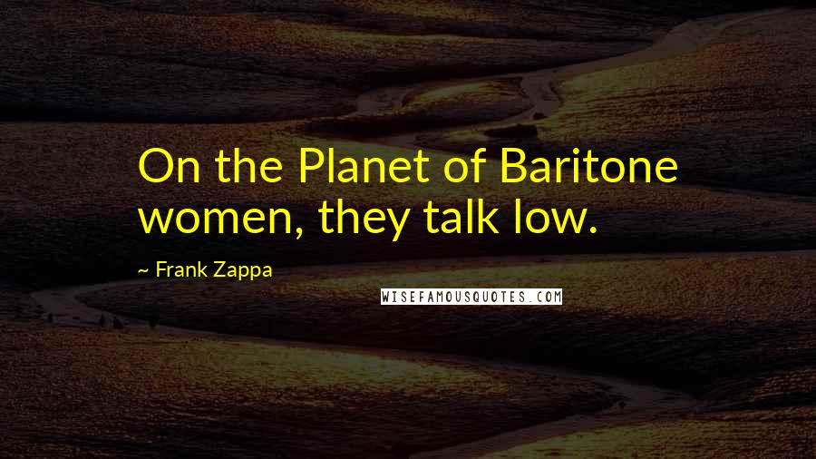 Frank Zappa Quotes: On the Planet of Baritone women, they talk low.