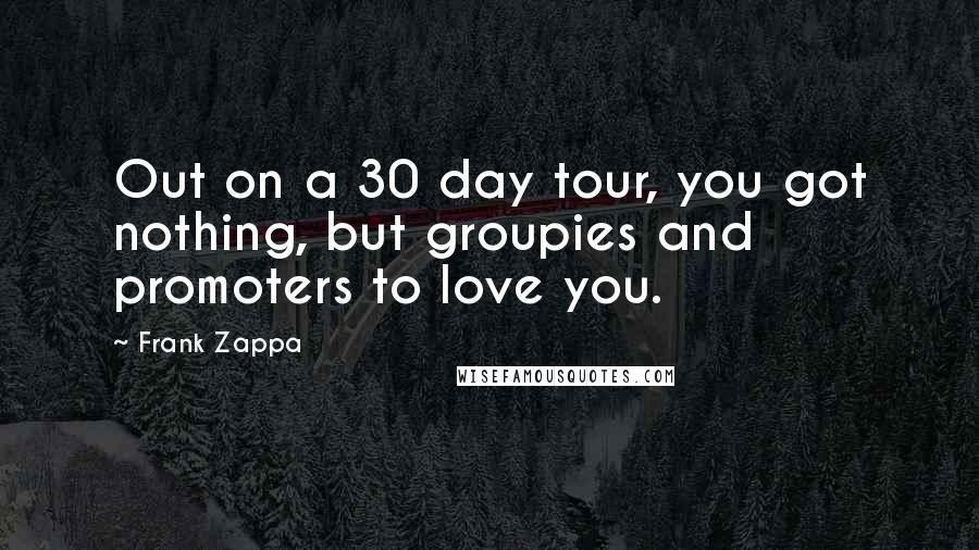 Frank Zappa Quotes: Out on a 30 day tour, you got nothing, but groupies and promoters to love you.