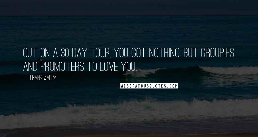 Frank Zappa Quotes: Out on a 30 day tour, you got nothing, but groupies and promoters to love you.
