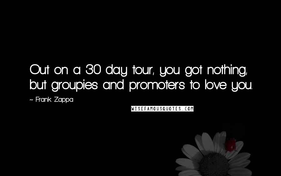 Frank Zappa Quotes: Out on a 30 day tour, you got nothing, but groupies and promoters to love you.