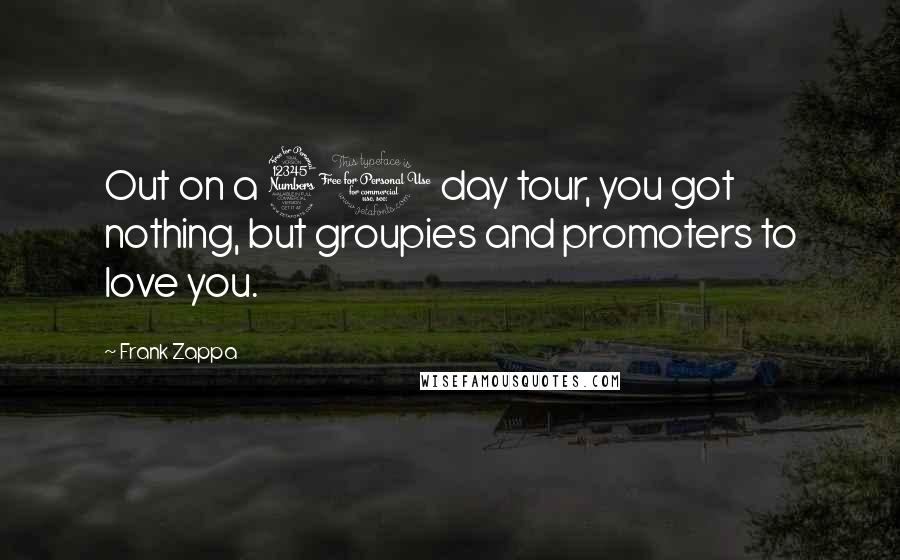Frank Zappa Quotes: Out on a 30 day tour, you got nothing, but groupies and promoters to love you.