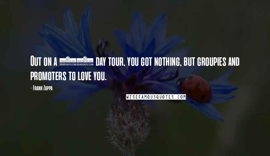 Frank Zappa Quotes: Out on a 30 day tour, you got nothing, but groupies and promoters to love you.
