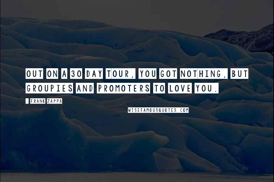 Frank Zappa Quotes: Out on a 30 day tour, you got nothing, but groupies and promoters to love you.