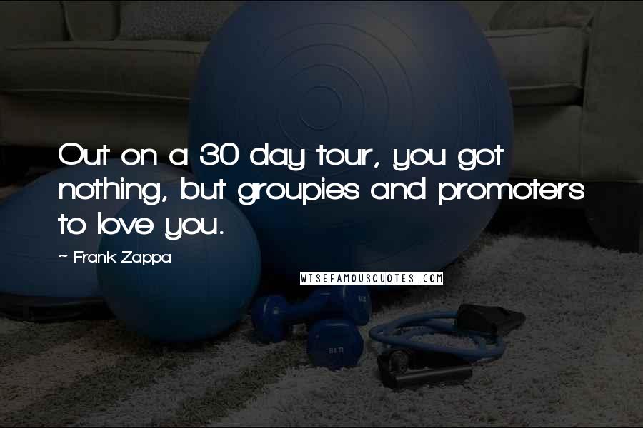 Frank Zappa Quotes: Out on a 30 day tour, you got nothing, but groupies and promoters to love you.