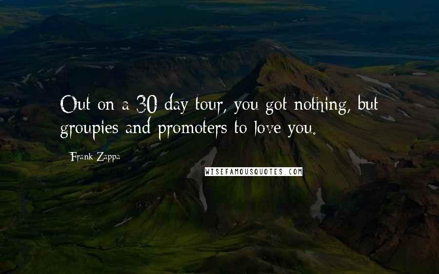 Frank Zappa Quotes: Out on a 30 day tour, you got nothing, but groupies and promoters to love you.