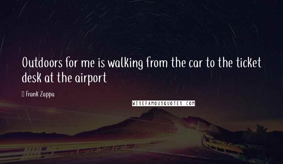 Frank Zappa Quotes: Outdoors for me is walking from the car to the ticket desk at the airport