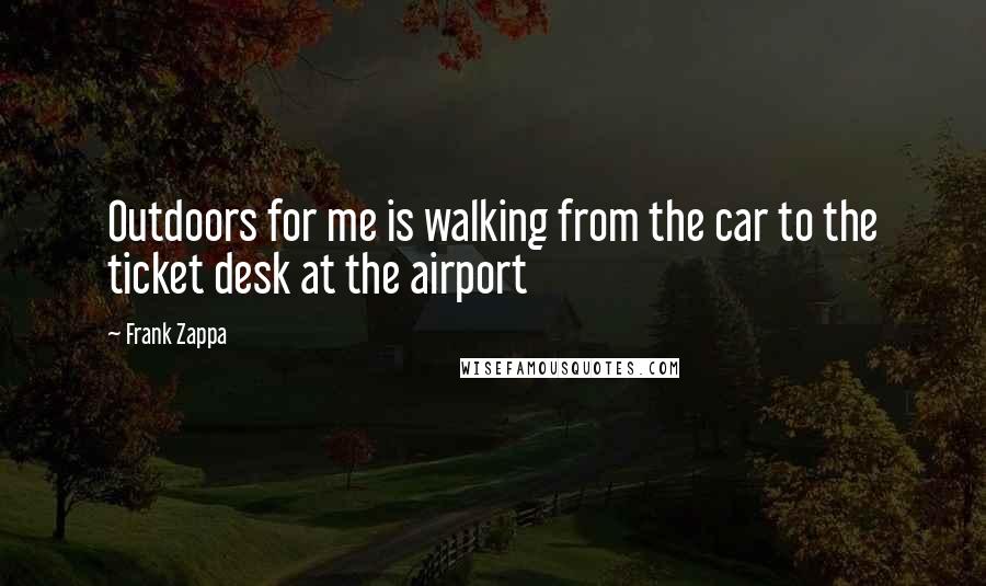 Frank Zappa Quotes: Outdoors for me is walking from the car to the ticket desk at the airport