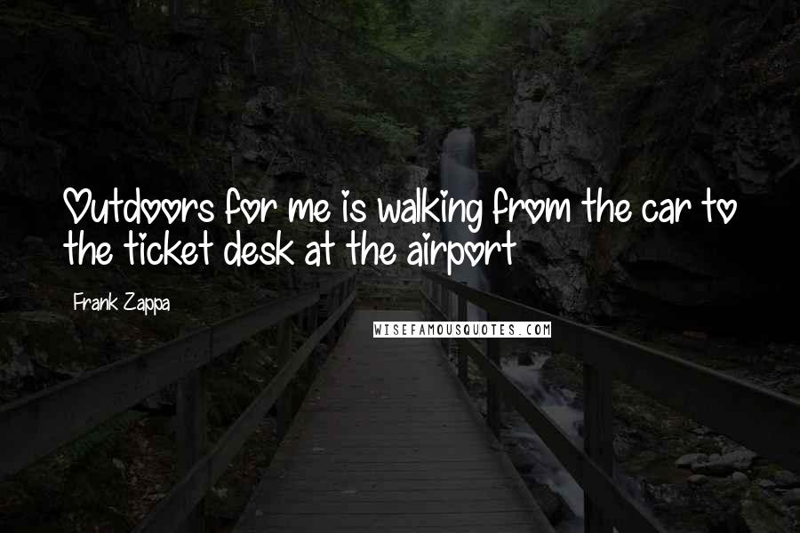 Frank Zappa Quotes: Outdoors for me is walking from the car to the ticket desk at the airport