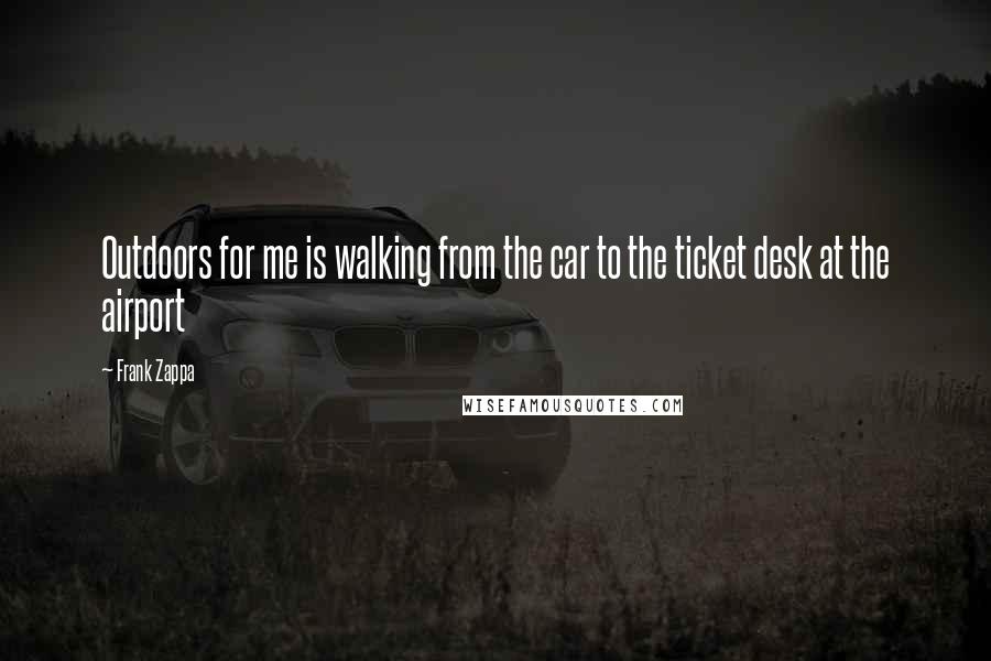 Frank Zappa Quotes: Outdoors for me is walking from the car to the ticket desk at the airport