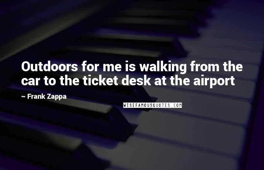 Frank Zappa Quotes: Outdoors for me is walking from the car to the ticket desk at the airport