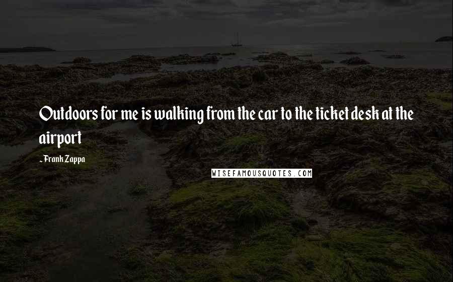 Frank Zappa Quotes: Outdoors for me is walking from the car to the ticket desk at the airport