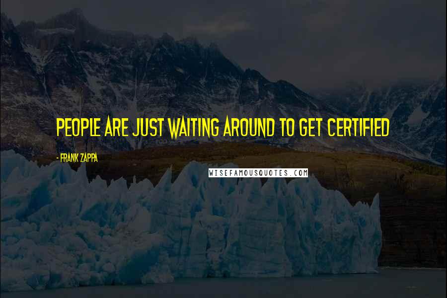 Frank Zappa Quotes: People are just waiting around to get certified