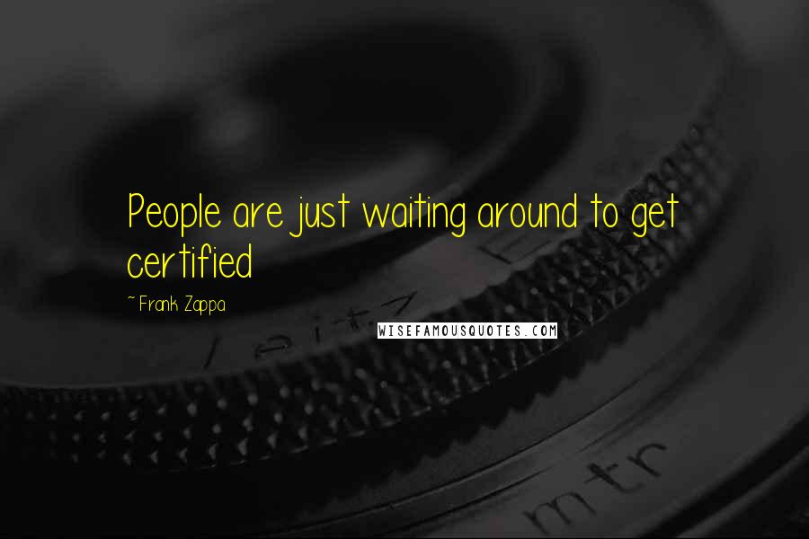 Frank Zappa Quotes: People are just waiting around to get certified