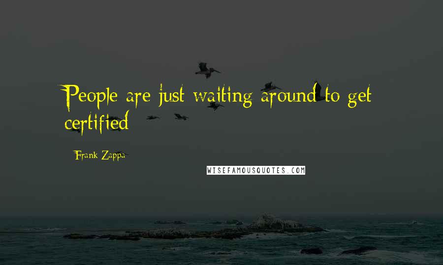 Frank Zappa Quotes: People are just waiting around to get certified