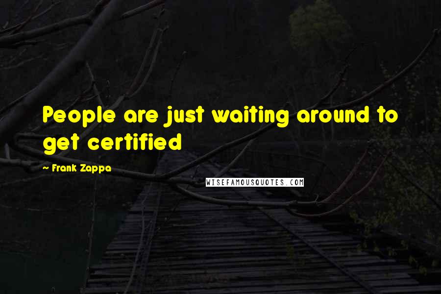 Frank Zappa Quotes: People are just waiting around to get certified