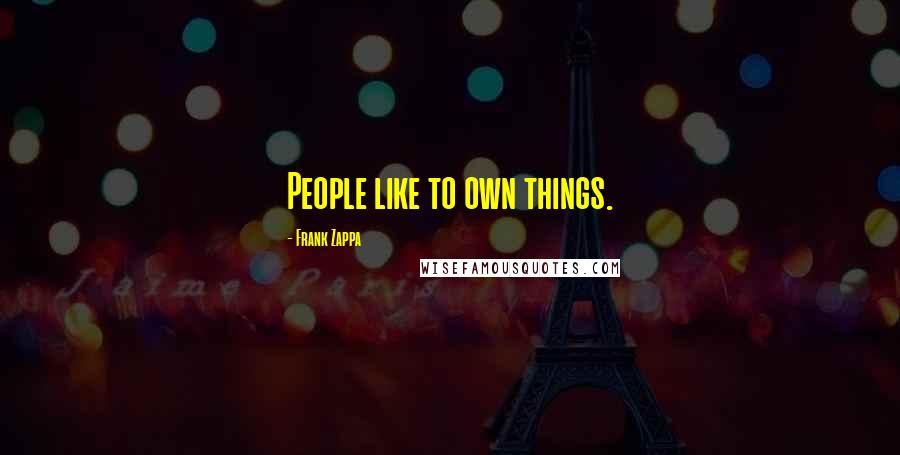 Frank Zappa Quotes: People like to own things.