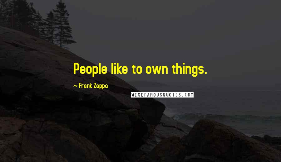 Frank Zappa Quotes: People like to own things.