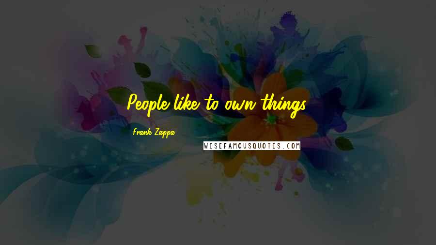 Frank Zappa Quotes: People like to own things.