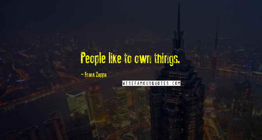 Frank Zappa Quotes: People like to own things.