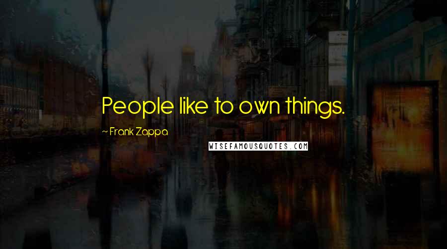 Frank Zappa Quotes: People like to own things.