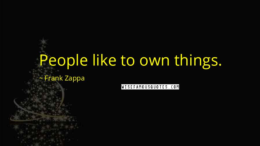 Frank Zappa Quotes: People like to own things.