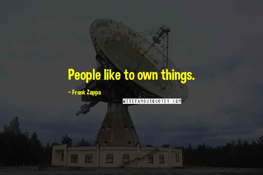 Frank Zappa Quotes: People like to own things.