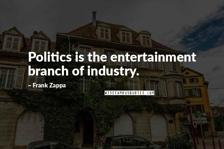 Frank Zappa Quotes: Politics is the entertainment branch of industry.