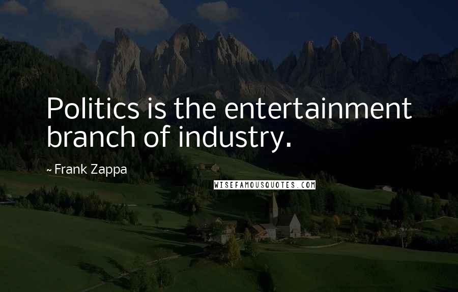 Frank Zappa Quotes: Politics is the entertainment branch of industry.