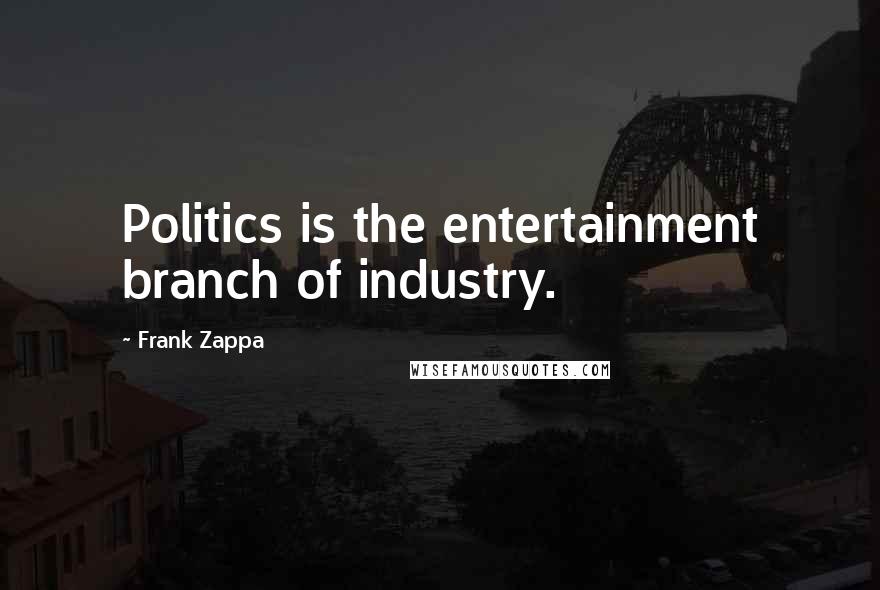 Frank Zappa Quotes: Politics is the entertainment branch of industry.