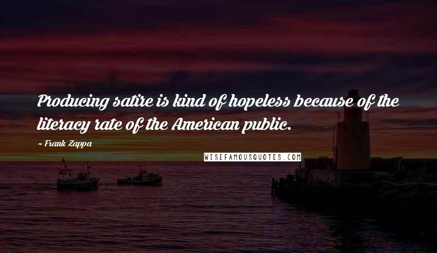 Frank Zappa Quotes: Producing satire is kind of hopeless because of the literacy rate of the American public.