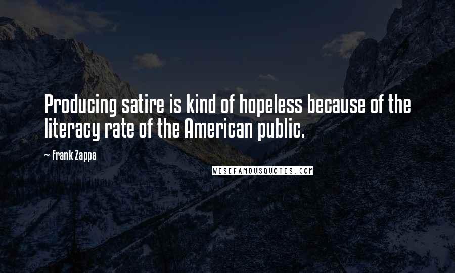 Frank Zappa Quotes: Producing satire is kind of hopeless because of the literacy rate of the American public.