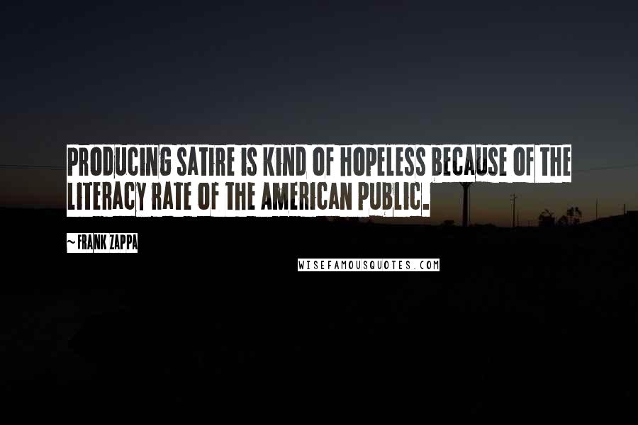 Frank Zappa Quotes: Producing satire is kind of hopeless because of the literacy rate of the American public.
