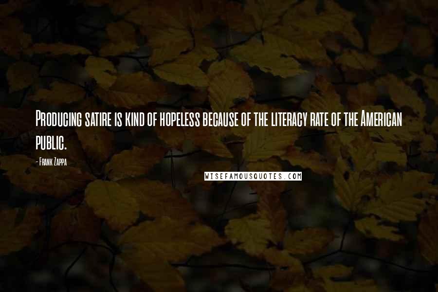 Frank Zappa Quotes: Producing satire is kind of hopeless because of the literacy rate of the American public.
