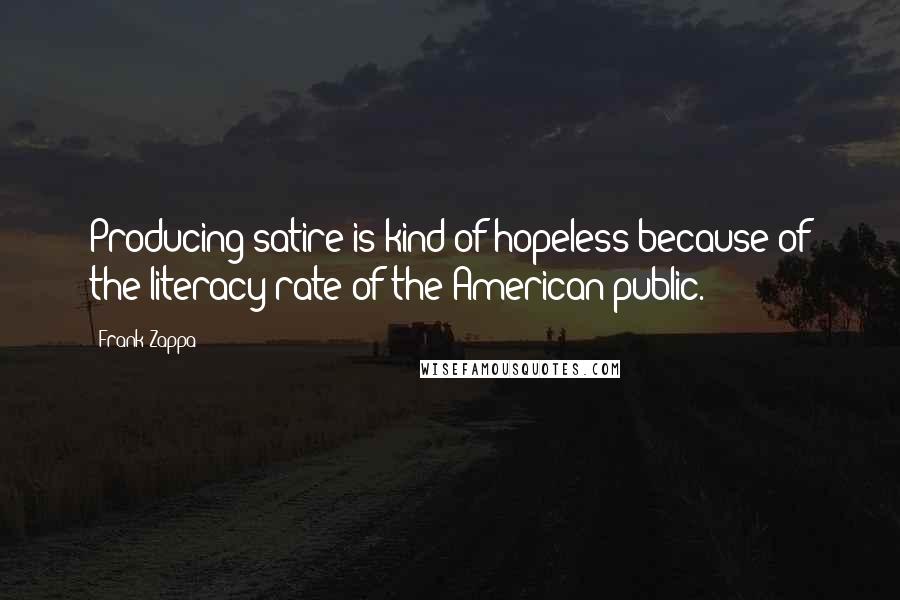 Frank Zappa Quotes: Producing satire is kind of hopeless because of the literacy rate of the American public.