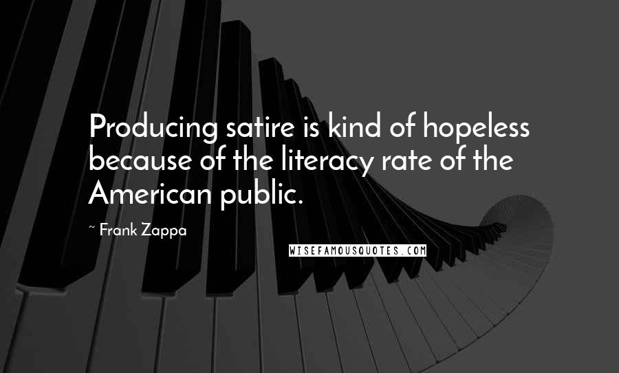 Frank Zappa Quotes: Producing satire is kind of hopeless because of the literacy rate of the American public.
